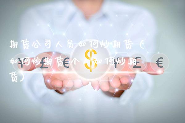 期货公司人员如何炒期货（如何炒期货 个人如何炒期货） (https://www.njaxzs.com/) 期货直播间 第1张