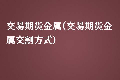 交易期货金属(交易期货金属交割方式) (https://www.njaxzs.com/) 期货直播间 第1张