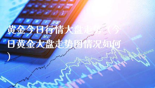 黄金今日行情大盘走势（今日黄金大盘走势图情况如何） (https://www.njaxzs.com/) 期货直播间 第1张