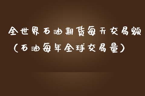 全世界石油期货每天交易额（石油每年全球交易量） (https://www.njaxzs.com/) 期货直播间 第1张