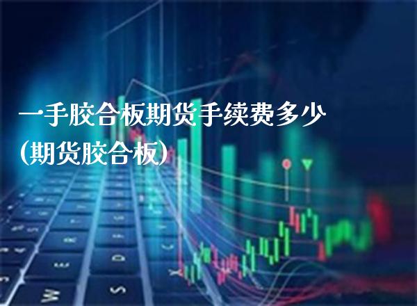 一手胶合板期货手续费多少(期货胶合板) (https://www.njaxzs.com/) 黄金期货 第1张