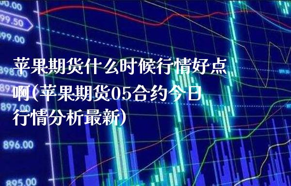 苹果期货什么时候行情好点啊(苹果期货05合约今日行情分析最新) (https://www.njaxzs.com/) 内盘期货 第1张