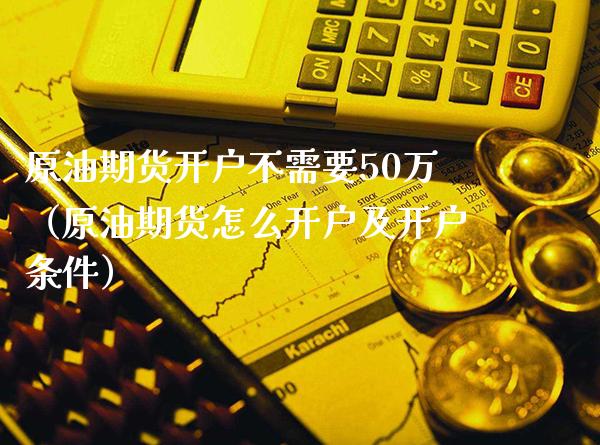 原油期货开户不需要50万（原油期货怎么开户及开户条件） (https://www.njaxzs.com/) 期货直播间 第1张