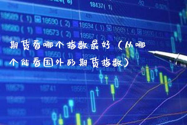 期货看哪个指数最好（从哪个能看国外的期货指数） (https://www.njaxzs.com/) 期货直播间 第1张