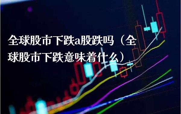 全球股市下跌a股跌吗（全球股市下跌意味着什么） (https://www.njaxzs.com/) 期货开户 第1张