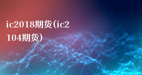 ic2018期货(ic2104期货) (https://www.njaxzs.com/) 原油期货 第1张