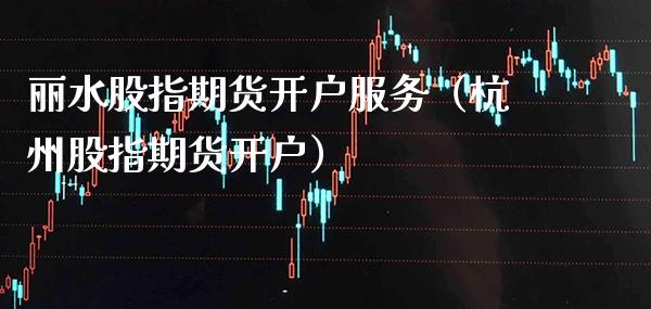 丽水股指期货开户服务（杭州股指期货开户） (https://www.njaxzs.com/) 原油期货 第1张