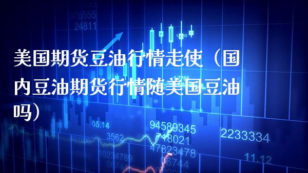 美国期货豆情走使（国内豆油期货行情随美国豆油吗） (https://www.njaxzs.com/) 期货行情 第1张