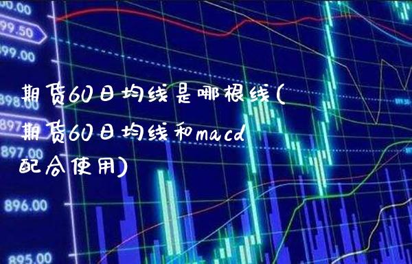 期货60日均线是哪根线(期货60日均线和macd配合使用) (https://www.njaxzs.com/) 内盘期货 第1张