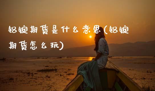 铝锭期货是什么意思(铝锭期货怎么玩) (https://www.njaxzs.com/) 期货开户 第1张