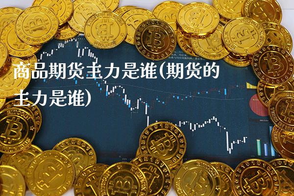 商品期货主力是谁(期货的主力是谁) (https://www.njaxzs.com/) 期货直播间 第1张
