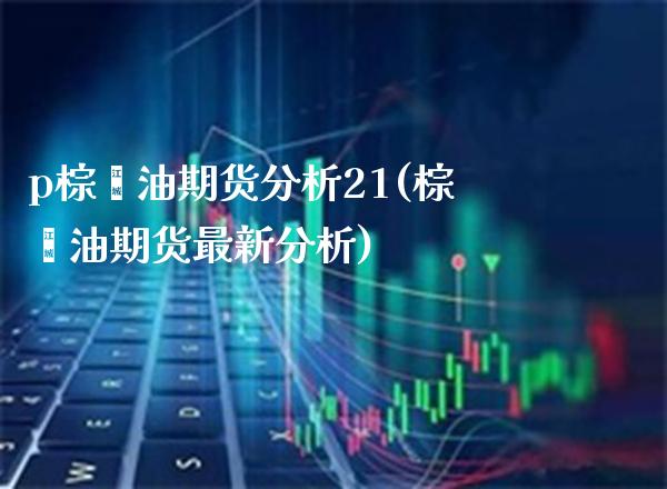 p棕榈油期货分析21(棕榈油期货最新分析) (https://www.njaxzs.com/) 期货行情 第1张