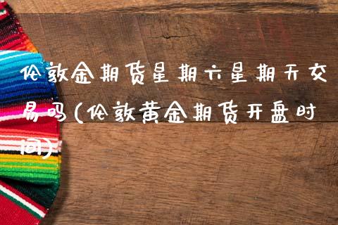 伦敦金期货星期六星期天交易吗(伦敦黄金期货开盘时间) (https://www.njaxzs.com/) 期货直播间 第1张