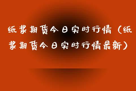 纸浆期货今日实时行情（纸浆期货今日实时行情最新） (https://www.njaxzs.com/) 黄金期货 第1张