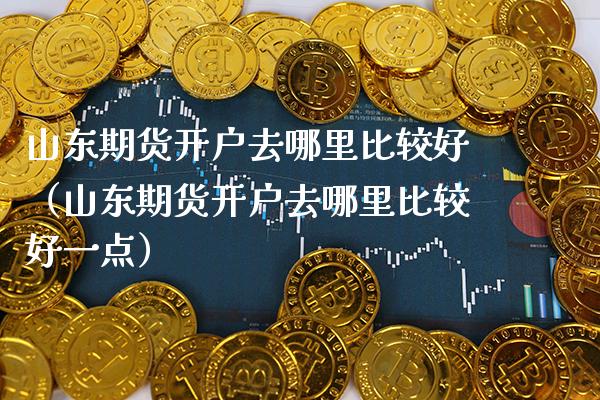 山东期货开户去哪里比较好（山东期货开户去哪里比较好一点） (https://www.njaxzs.com/) 内盘期货 第1张