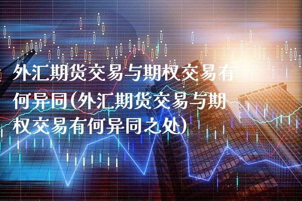 外汇期货交易与期权交易有何异同(外汇期货交易与期权交易有何异同之处) (https://www.njaxzs.com/) 期货直播间 第1张