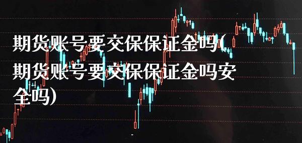 期货账号要交保保证金吗(期货账号要交保保证金吗安全吗) (https://www.njaxzs.com/) 期货直播间 第1张