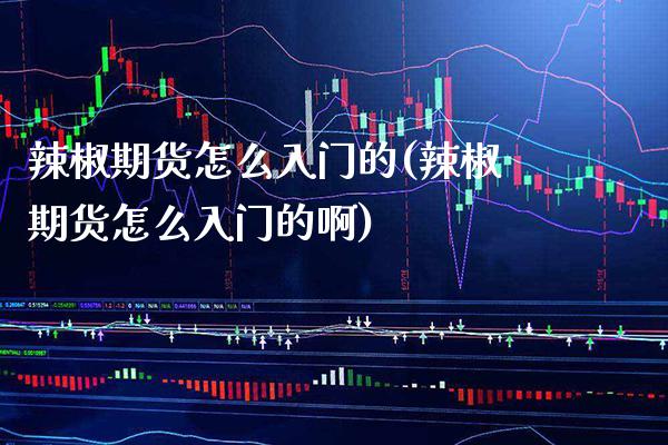 辣椒期货怎么入门的(辣椒期货怎么入门的啊) (https://www.njaxzs.com/) 期货开户 第1张