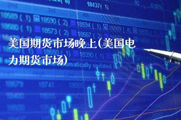 美国期货市场晚上(美国电力期货市场) (https://www.njaxzs.com/) 期货行情 第1张