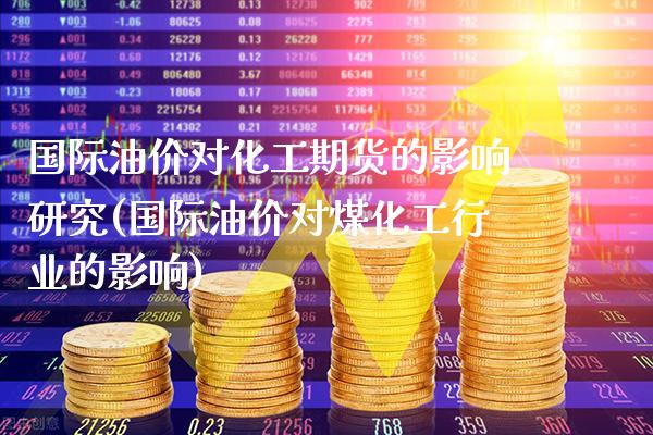 国际油价对化工期货的影响研究(国际油价对煤化工行业的影响) (https://www.njaxzs.com/) 原油期货 第1张