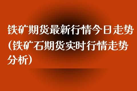 铁矿期货最新行情今日走势(铁矿石期货实时行情走势分析) (https://www.njaxzs.com/) 期货开户 第1张