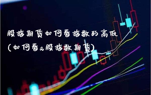 股指期货如何看指数的高低(如何看a股指数期货) (https://www.njaxzs.com/) 期货行情 第1张