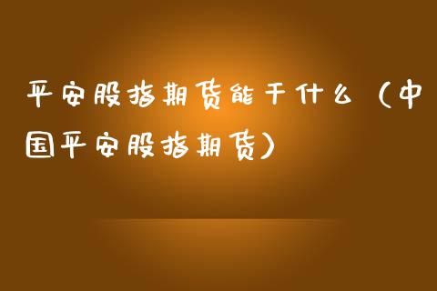 平安股指期货能干什么（中国平安股指期货） (https://www.njaxzs.com/) 期货直播间 第1张