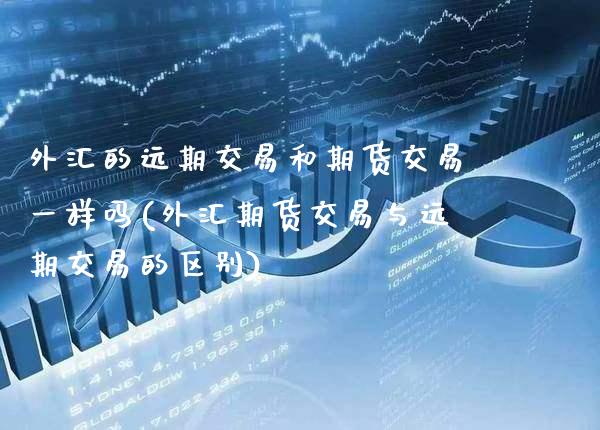 外汇的远期交易和期货交易一样吗(外汇期货交易与远期交易的区别) (https://www.njaxzs.com/) 黄金期货 第1张