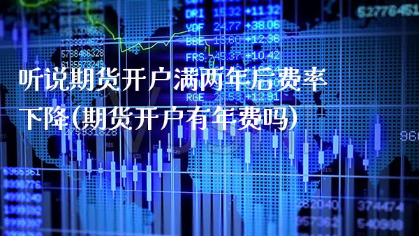 听说期货开户满两年后费率下降(期货开户有年费吗) (https://www.njaxzs.com/) 期货开户 第1张