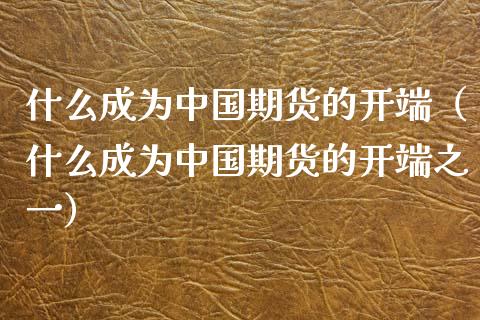 什么成为中国期货的开端（什么成为中国期货的开端之一） (https://www.njaxzs.com/) 期货直播间 第1张