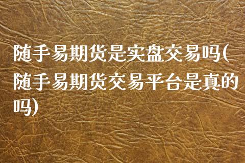 随手易期货是实盘交易吗(随手易期货交易平台是真的吗) (https://www.njaxzs.com/) 黄金期货 第1张