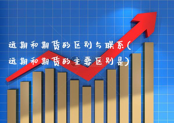 远期和期货的区别与联系(远期和期货的主要区别是) (https://www.njaxzs.com/) 期货直播间 第1张