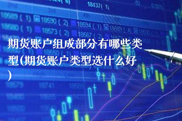 期货账户组成部分有哪些类型(期货账户类型选什么好) 期货直播间 第1张-爱新财经 期货账户组成部分有哪些类型(期货账户类型选什么好) (https://www.njaxzs.com/) 期货直播间 第1张