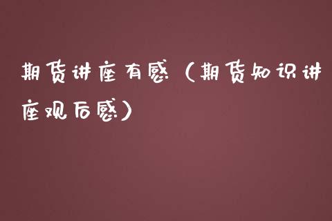 期货讲座有感（期货知识讲座观后感） (https://www.njaxzs.com/) 期货直播间 第1张