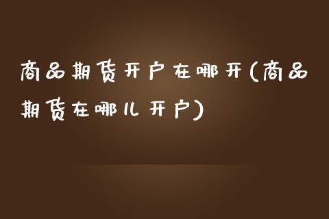 商品期货开户在哪开(商品期货在哪儿开户) (https://www.njaxzs.com/) 原油期货 第1张
