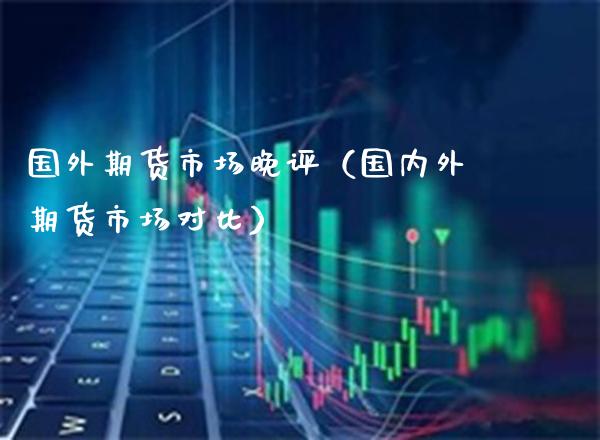 国外期货市场晚评(国内外期货市场对比) 期货直播间 第1张-爱新财经 国外期货市场晚评(国内外期货市场对比) (https://www.njaxzs.com/) 期货直播间 第1张