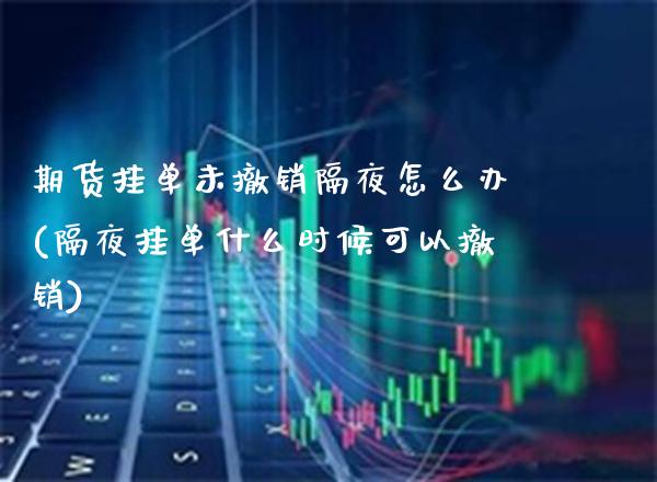 期货挂单未撤销隔夜怎么办(隔夜挂单什么时候可以撤销) (https://www.njaxzs.com/) 黄金期货 第1张