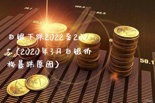白银下跌2022至2025（2020年3月白银暴跌原因） (https://www.njaxzs.com/) 期货直播间 第1张