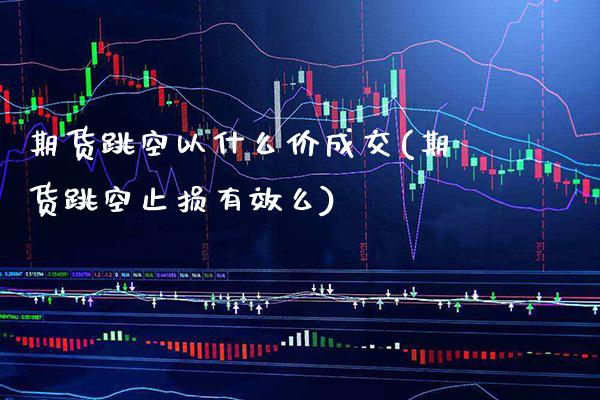 期货跳空以什么价成交(期货跳空止损有效么) (https://www.njaxzs.com/) 期货直播间 第1张