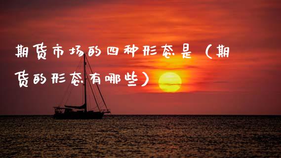 期货市场的四种形态是(期货的形态有哪些) 期货直播间 第1张-爱新财经 期货市场的四种形态是(期货的形态有哪些) (https://www.njaxzs.com/) 期货直播间 第1张