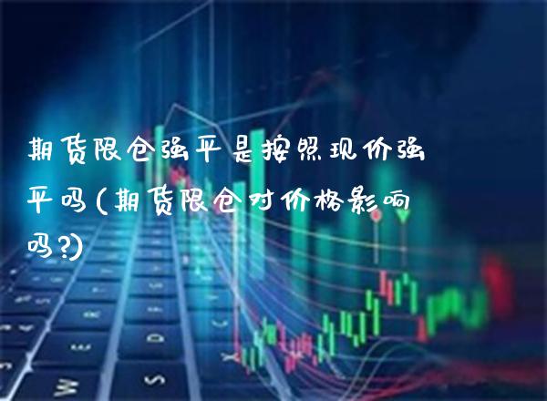 期货限仓强平是按照现价强平吗(期货限仓对价格影响吗?) (https://www.njaxzs.com/) 黄金期货 第1张