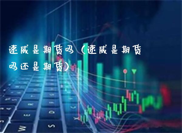 速威是期货吗（速威是期货吗还是期货） (https://www.njaxzs.com/) 期货直播间 第1张