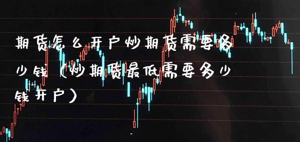 期货怎么开户炒期货需要多少钱（炒期货最低需要多少钱开户） (https://www.njaxzs.com/) 期货直播间 第1张