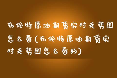 布伦特原油期货实时走势图怎么看(布伦特原油期货实时走势图怎么看的) (https://www.njaxzs.com/) 内盘期货 第1张