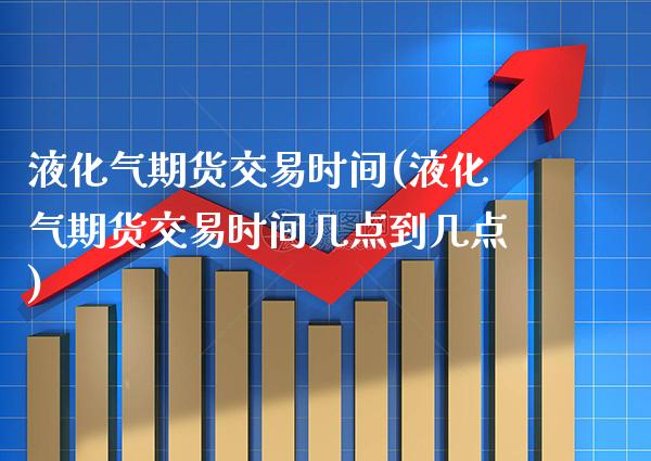 液化气期货交易时间(液化气期货交易时间几点到几点) (https://www.njaxzs.com/) 期货直播间 第1张