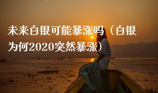 未来白银可能暴涨吗（白银为何2020突然暴涨） (https://www.njaxzs.com/) 期货直播间 第1张