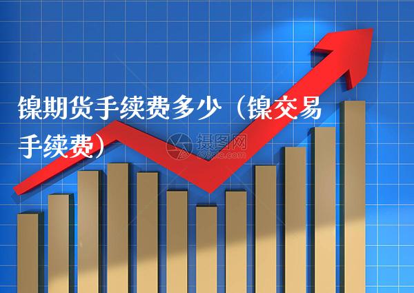 镍期货手续费多少（镍交易手续费） (https://www.njaxzs.com/) 期货直播间 第1张