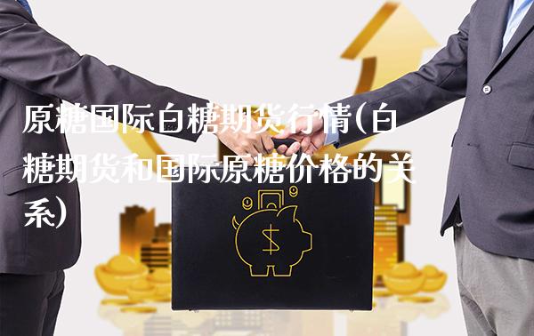 原糖国际白糖期货行情(白糖期货和国际原糖价格的关系) (https://www.njaxzs.com/) 期货开户 第1张