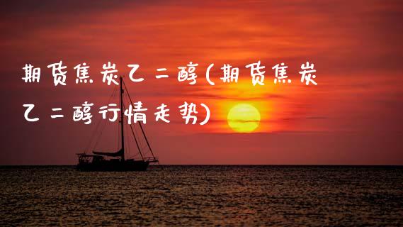 期货焦炭乙二醇(期货焦炭乙二醇行情走势) (https://www.njaxzs.com/) 期货直播间 第1张