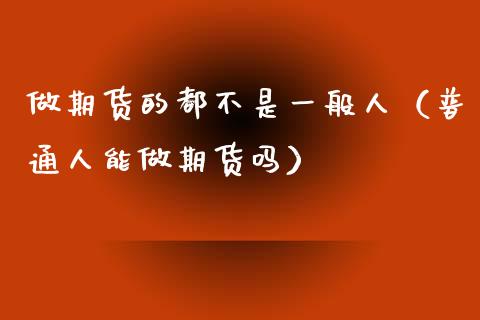 做期货的都不是一般人（普通人能做期货吗） (https://www.njaxzs.com/) 黄金期货 第1张